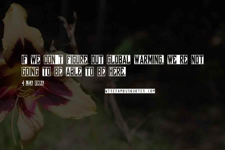 Lisa Rinna Quotes: If we don't figure out global warming, we're not going to be able to be here.