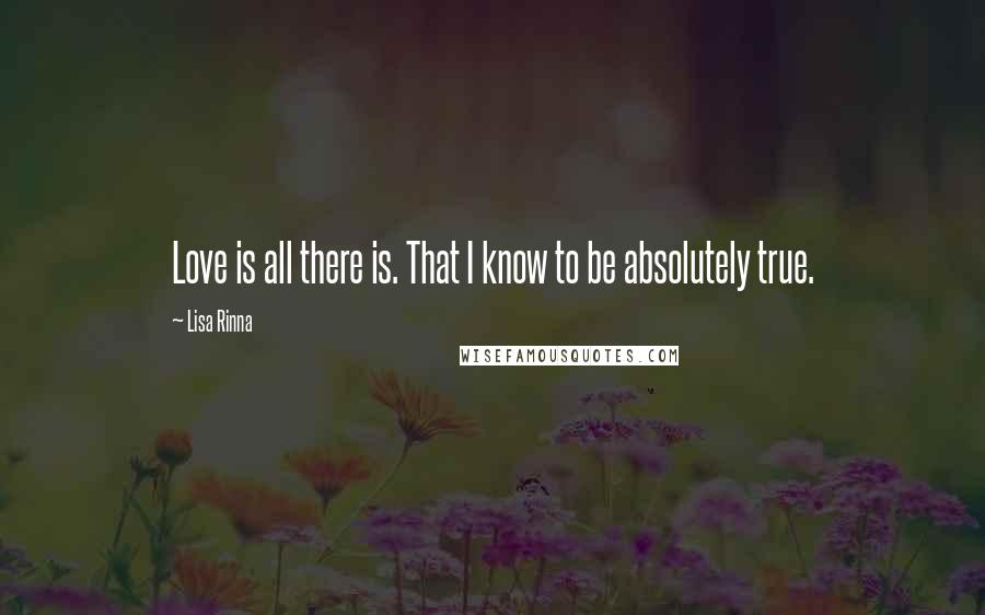 Lisa Rinna Quotes: Love is all there is. That I know to be absolutely true.