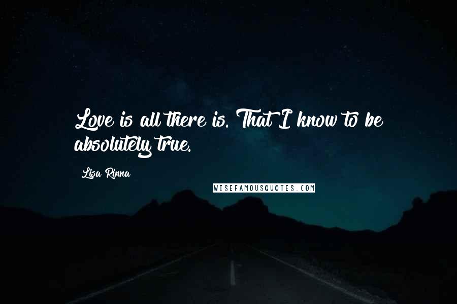 Lisa Rinna Quotes: Love is all there is. That I know to be absolutely true.