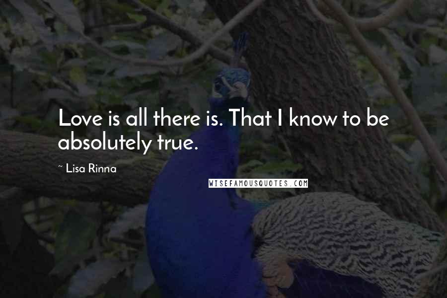 Lisa Rinna Quotes: Love is all there is. That I know to be absolutely true.