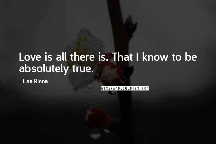 Lisa Rinna Quotes: Love is all there is. That I know to be absolutely true.