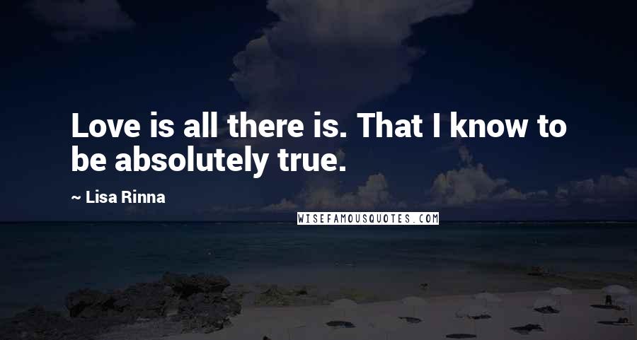 Lisa Rinna Quotes: Love is all there is. That I know to be absolutely true.