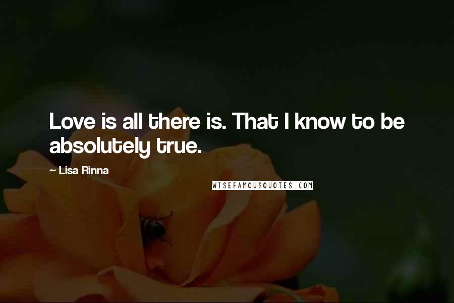 Lisa Rinna Quotes: Love is all there is. That I know to be absolutely true.