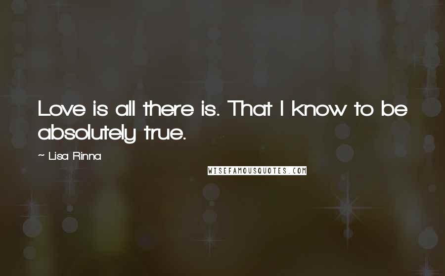 Lisa Rinna Quotes: Love is all there is. That I know to be absolutely true.