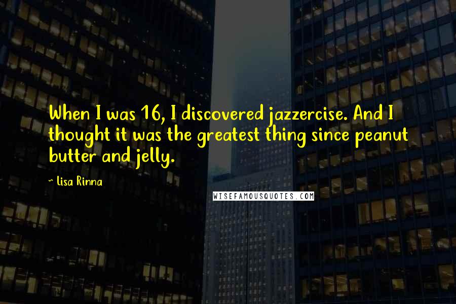 Lisa Rinna Quotes: When I was 16, I discovered jazzercise. And I thought it was the greatest thing since peanut butter and jelly.