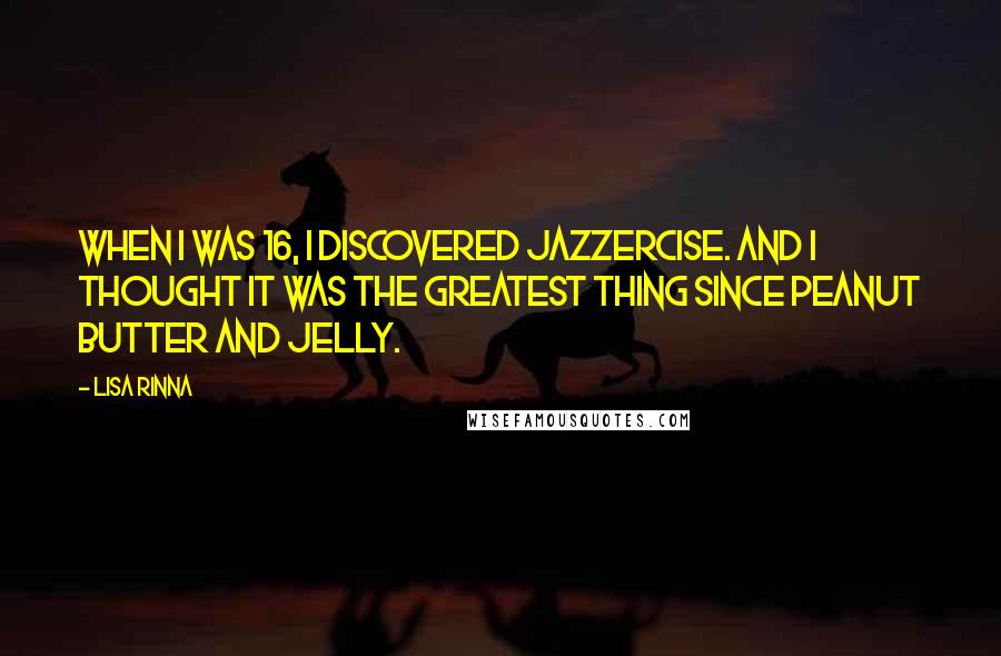 Lisa Rinna Quotes: When I was 16, I discovered jazzercise. And I thought it was the greatest thing since peanut butter and jelly.