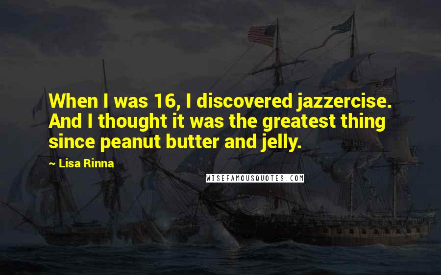 Lisa Rinna Quotes: When I was 16, I discovered jazzercise. And I thought it was the greatest thing since peanut butter and jelly.