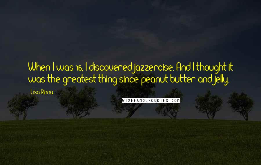 Lisa Rinna Quotes: When I was 16, I discovered jazzercise. And I thought it was the greatest thing since peanut butter and jelly.