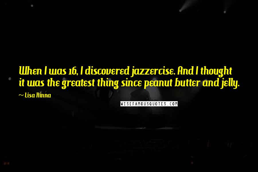 Lisa Rinna Quotes: When I was 16, I discovered jazzercise. And I thought it was the greatest thing since peanut butter and jelly.