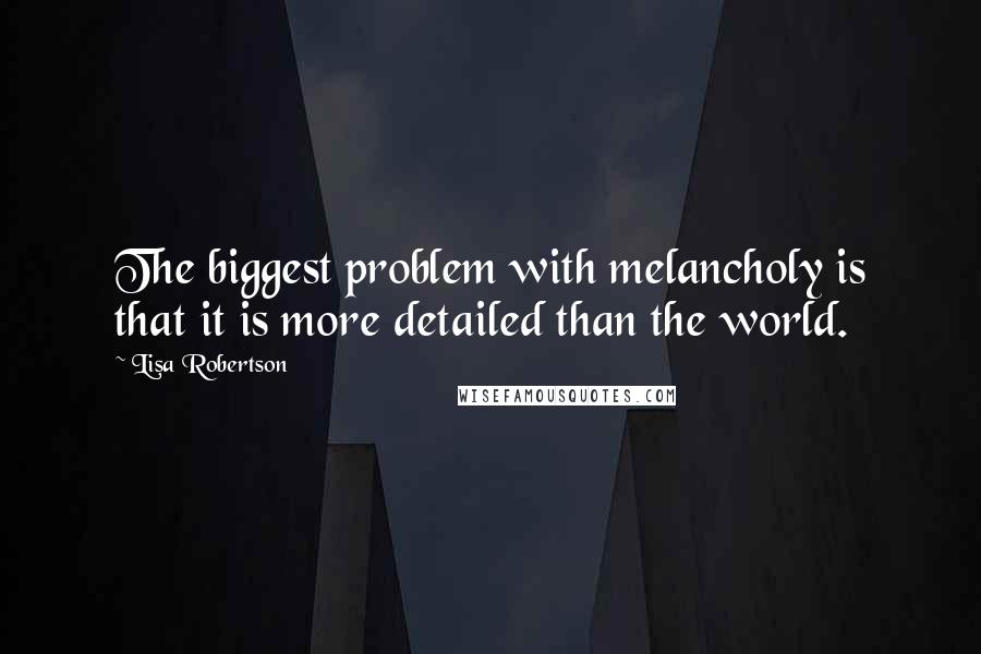 Lisa Robertson Quotes: The biggest problem with melancholy is that it is more detailed than the world.