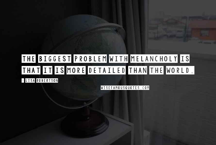 Lisa Robertson Quotes: The biggest problem with melancholy is that it is more detailed than the world.