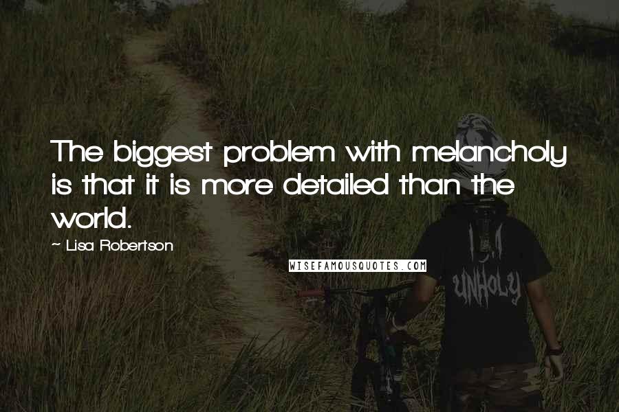 Lisa Robertson Quotes: The biggest problem with melancholy is that it is more detailed than the world.