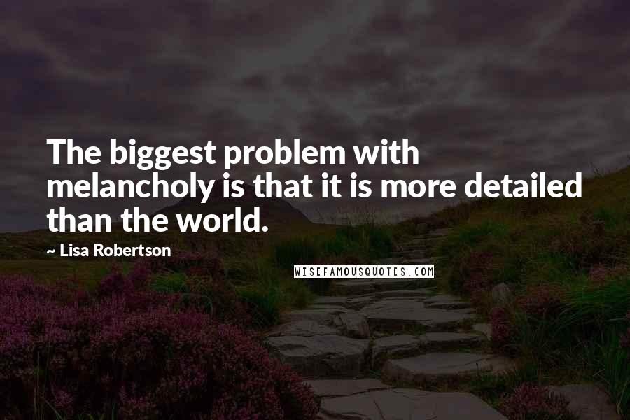 Lisa Robertson Quotes: The biggest problem with melancholy is that it is more detailed than the world.