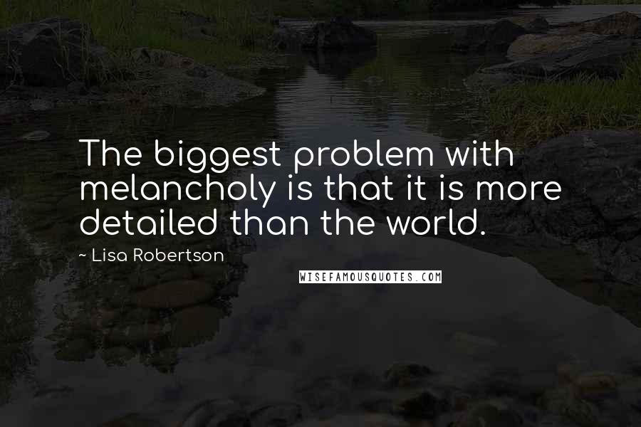 Lisa Robertson Quotes: The biggest problem with melancholy is that it is more detailed than the world.