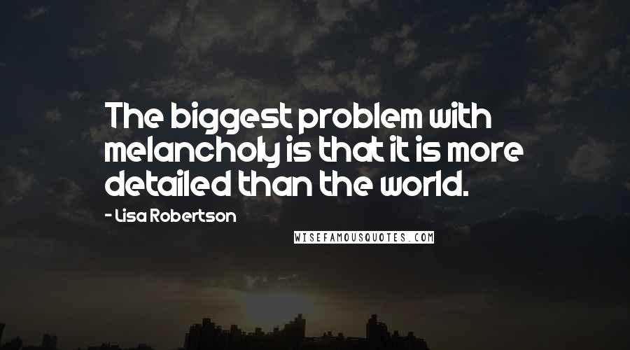 Lisa Robertson Quotes: The biggest problem with melancholy is that it is more detailed than the world.