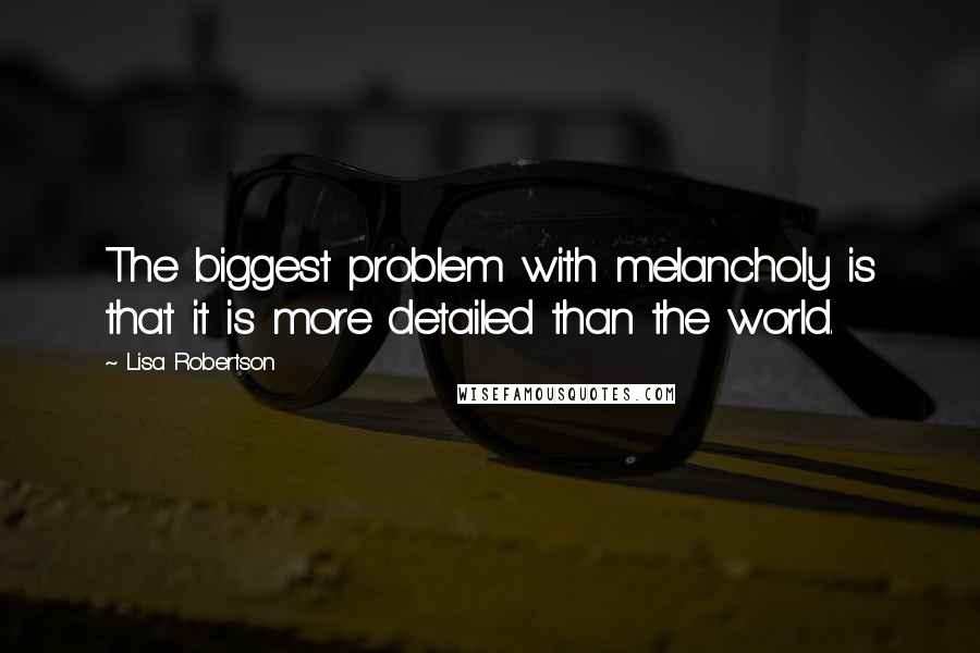 Lisa Robertson Quotes: The biggest problem with melancholy is that it is more detailed than the world.