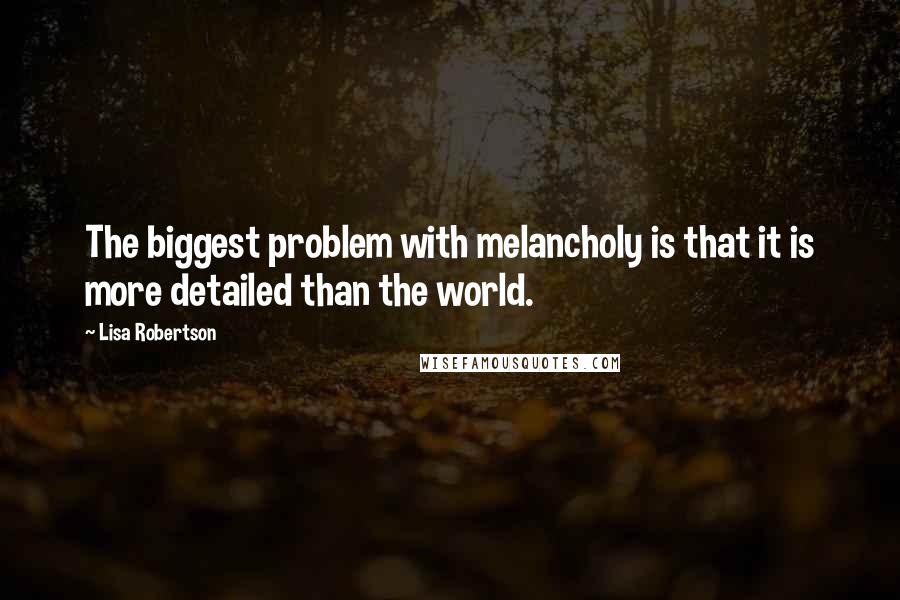 Lisa Robertson Quotes: The biggest problem with melancholy is that it is more detailed than the world.