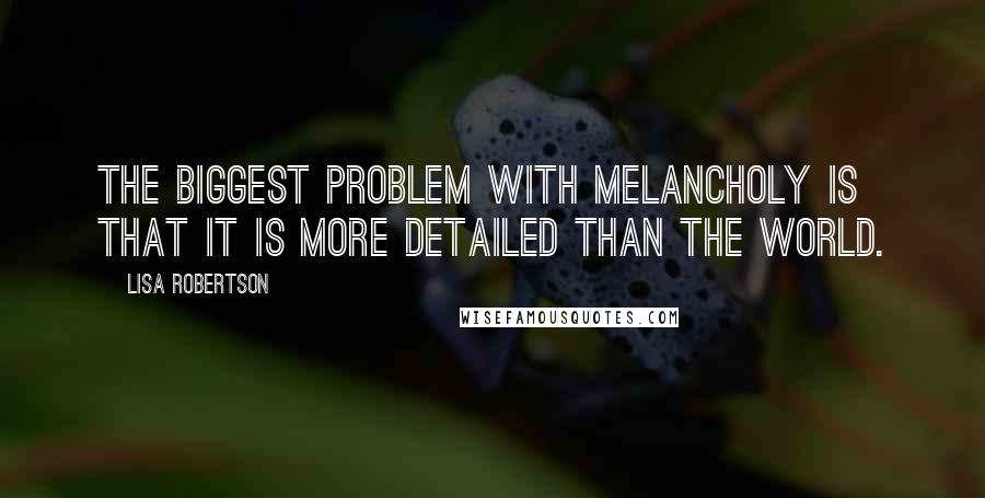 Lisa Robertson Quotes: The biggest problem with melancholy is that it is more detailed than the world.