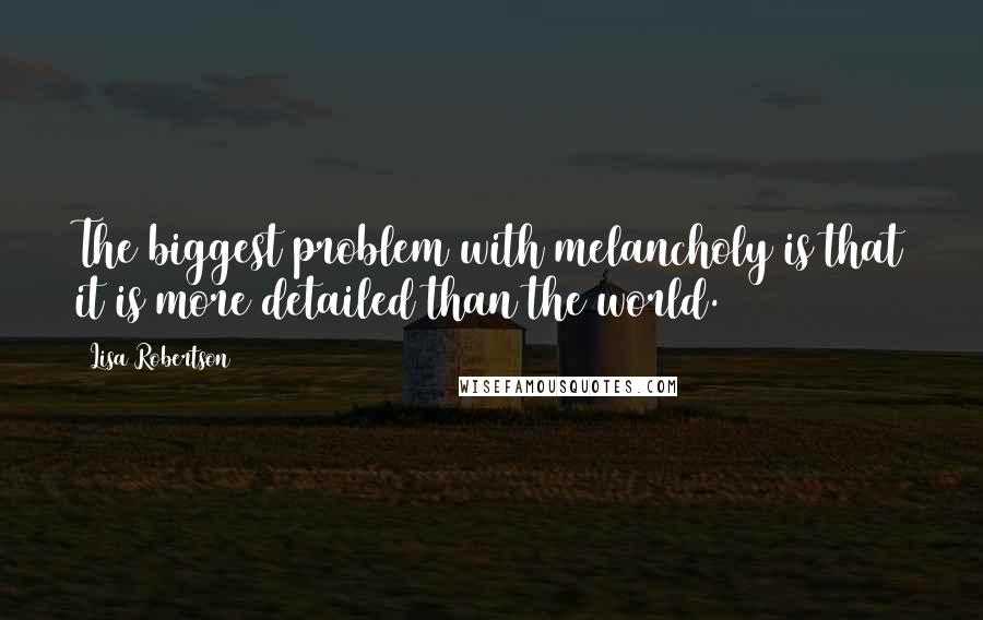 Lisa Robertson Quotes: The biggest problem with melancholy is that it is more detailed than the world.