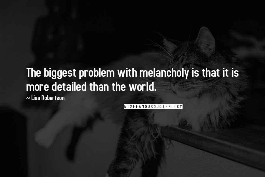 Lisa Robertson Quotes: The biggest problem with melancholy is that it is more detailed than the world.