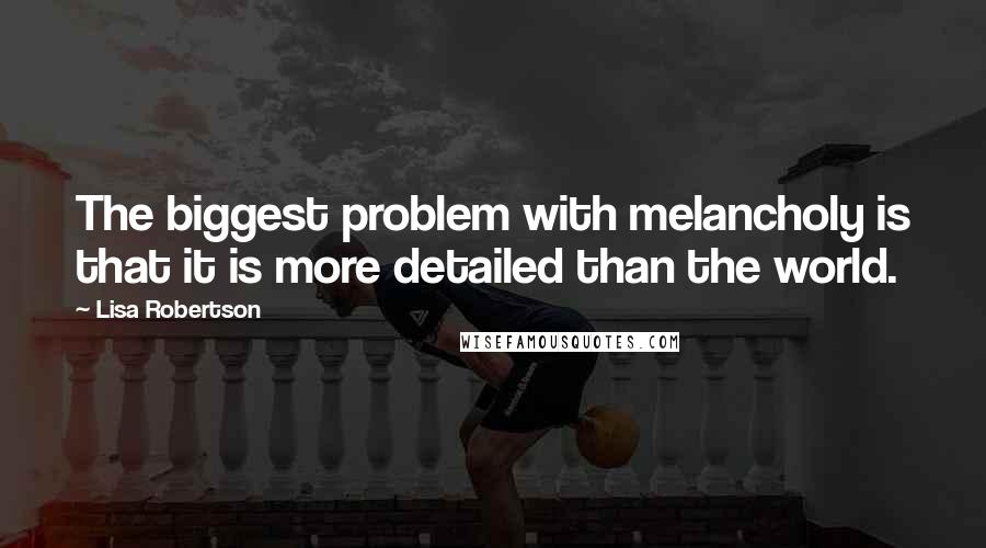 Lisa Robertson Quotes: The biggest problem with melancholy is that it is more detailed than the world.