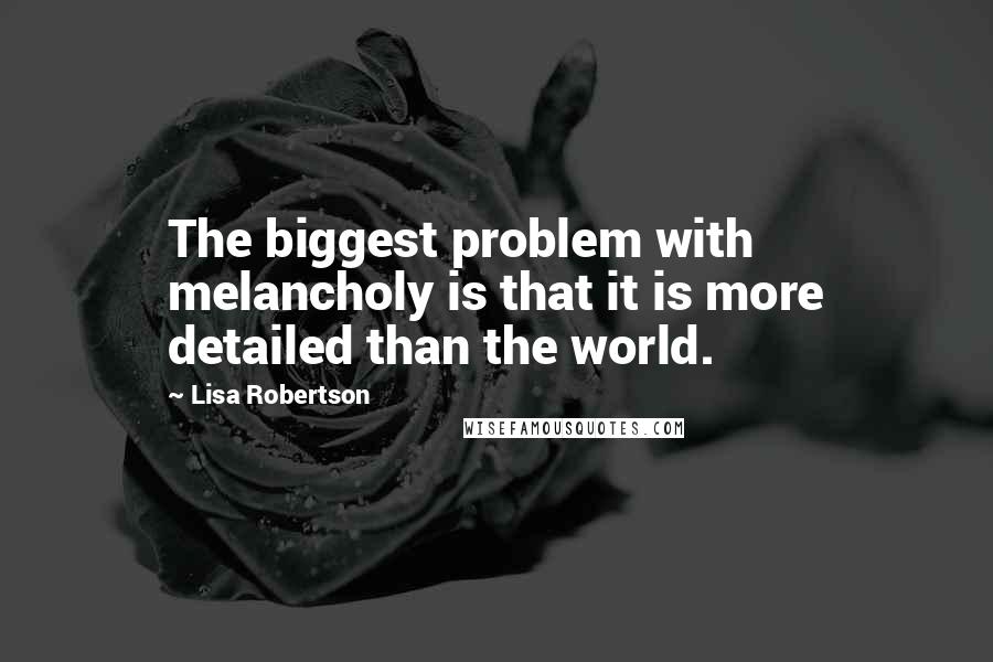 Lisa Robertson Quotes: The biggest problem with melancholy is that it is more detailed than the world.