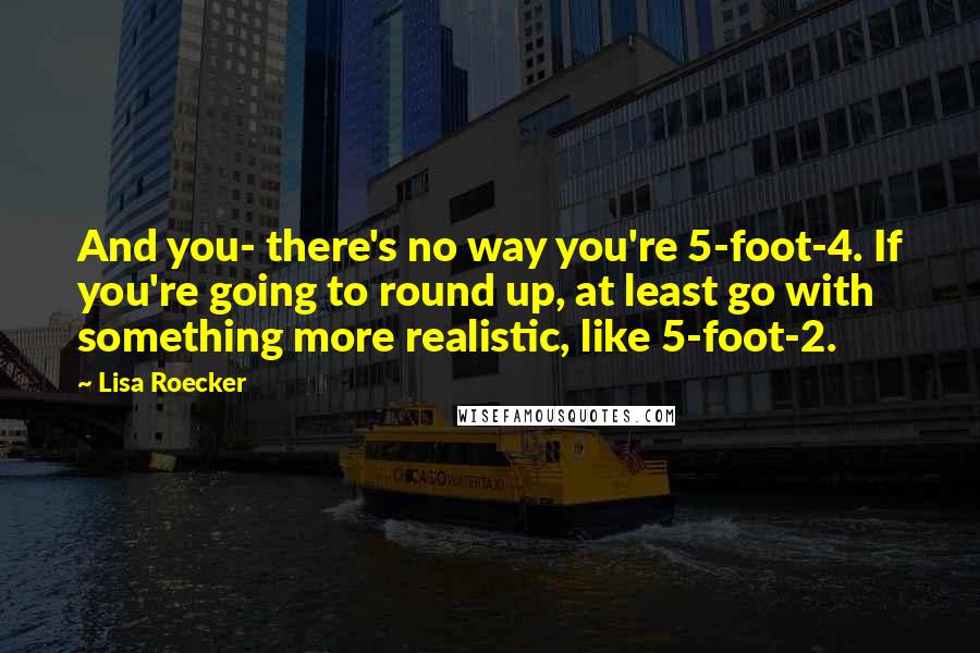 Lisa Roecker Quotes: And you- there's no way you're 5-foot-4. If you're going to round up, at least go with something more realistic, like 5-foot-2.