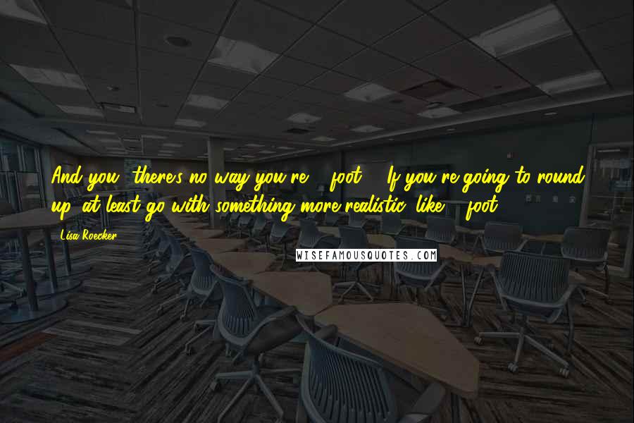 Lisa Roecker Quotes: And you- there's no way you're 5-foot-4. If you're going to round up, at least go with something more realistic, like 5-foot-2.