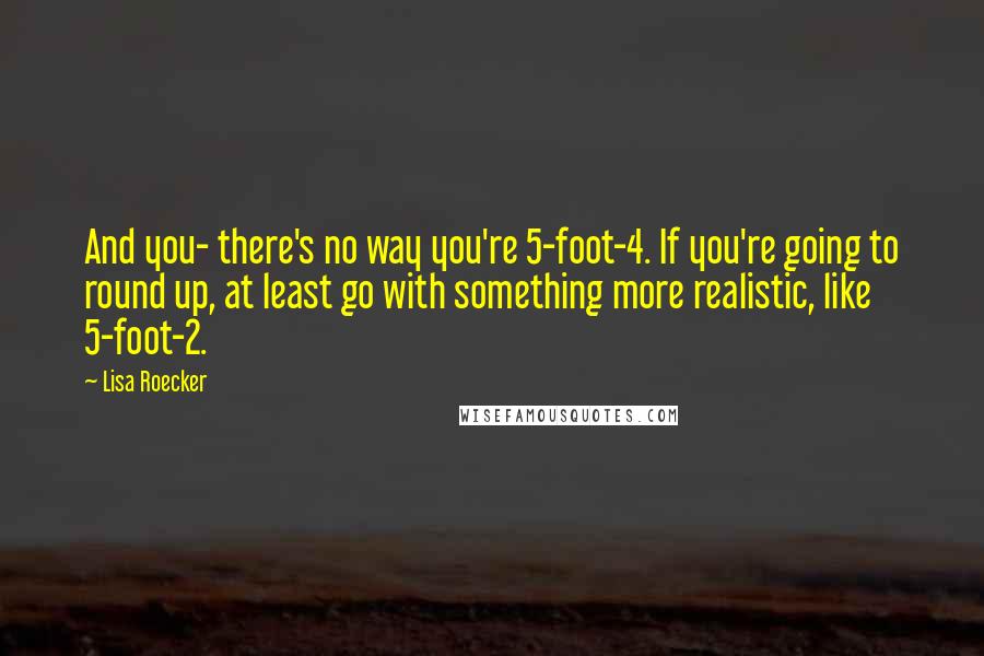 Lisa Roecker Quotes: And you- there's no way you're 5-foot-4. If you're going to round up, at least go with something more realistic, like 5-foot-2.