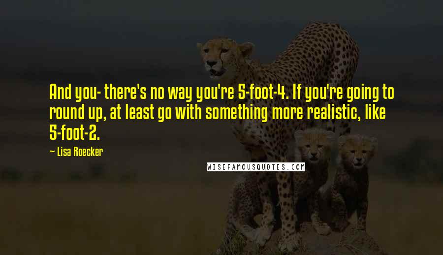 Lisa Roecker Quotes: And you- there's no way you're 5-foot-4. If you're going to round up, at least go with something more realistic, like 5-foot-2.