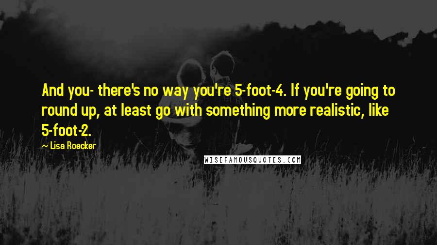 Lisa Roecker Quotes: And you- there's no way you're 5-foot-4. If you're going to round up, at least go with something more realistic, like 5-foot-2.