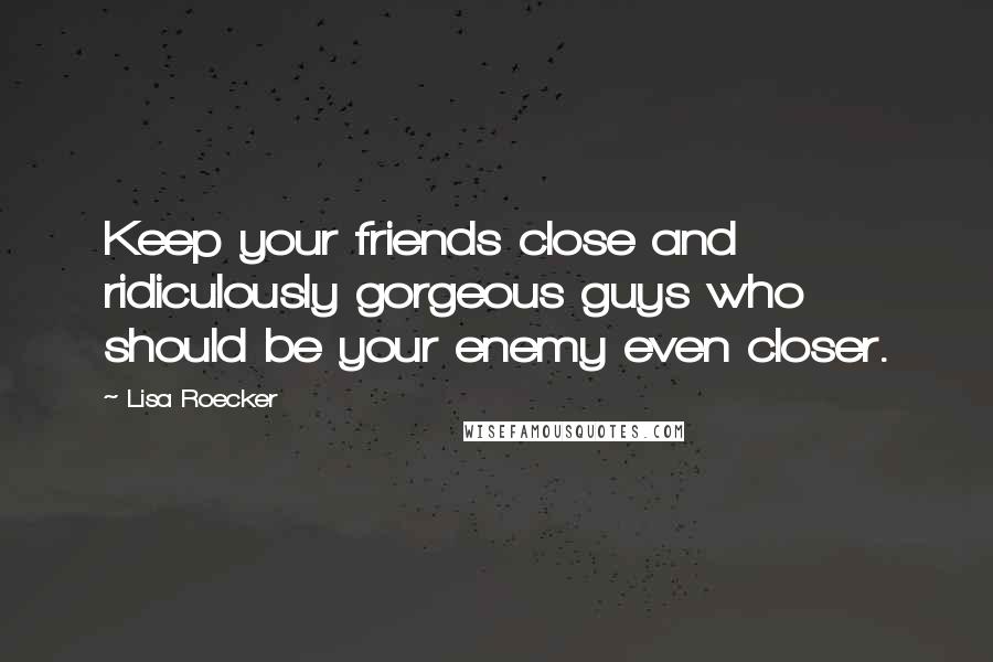 Lisa Roecker Quotes: Keep your friends close and ridiculously gorgeous guys who should be your enemy even closer.