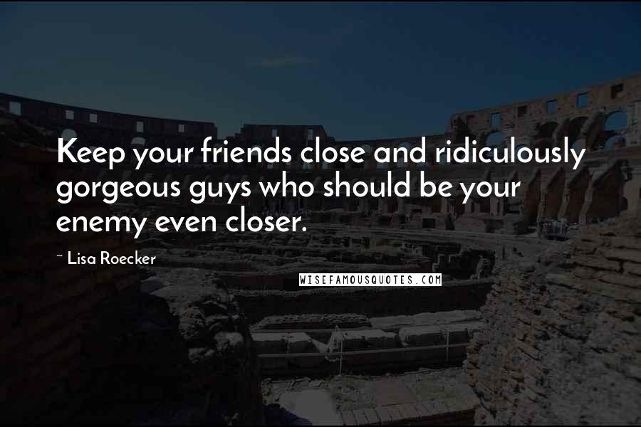 Lisa Roecker Quotes: Keep your friends close and ridiculously gorgeous guys who should be your enemy even closer.