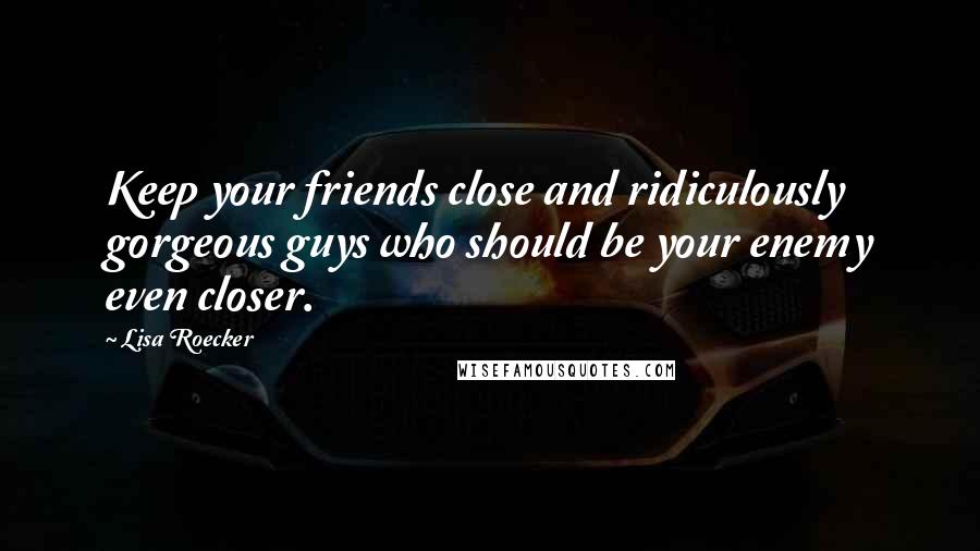 Lisa Roecker Quotes: Keep your friends close and ridiculously gorgeous guys who should be your enemy even closer.