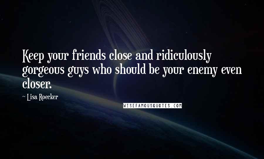 Lisa Roecker Quotes: Keep your friends close and ridiculously gorgeous guys who should be your enemy even closer.