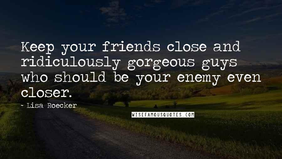 Lisa Roecker Quotes: Keep your friends close and ridiculously gorgeous guys who should be your enemy even closer.