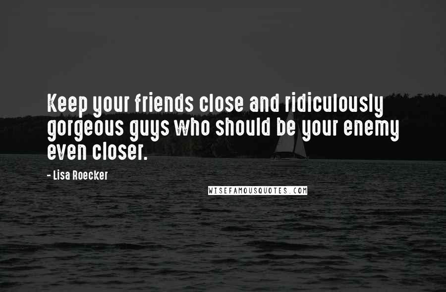 Lisa Roecker Quotes: Keep your friends close and ridiculously gorgeous guys who should be your enemy even closer.