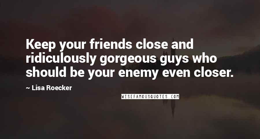 Lisa Roecker Quotes: Keep your friends close and ridiculously gorgeous guys who should be your enemy even closer.