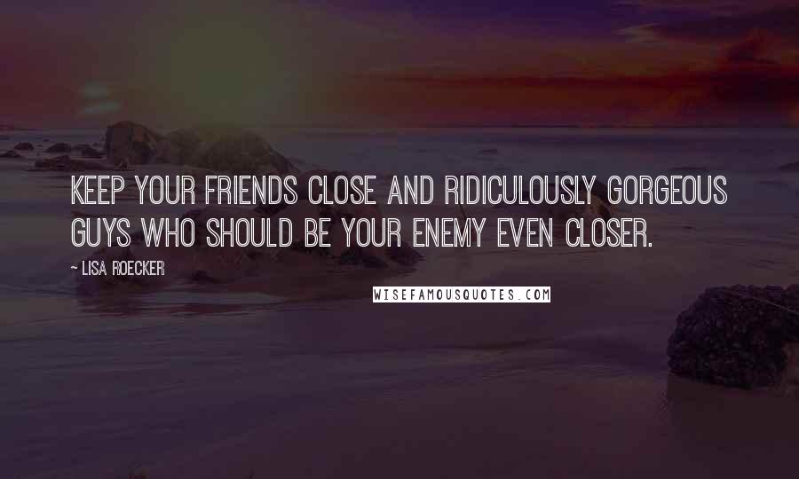 Lisa Roecker Quotes: Keep your friends close and ridiculously gorgeous guys who should be your enemy even closer.