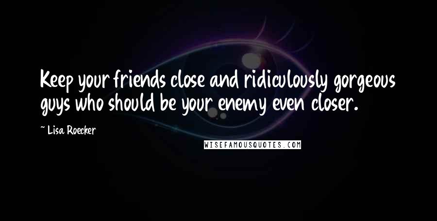 Lisa Roecker Quotes: Keep your friends close and ridiculously gorgeous guys who should be your enemy even closer.