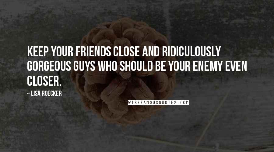 Lisa Roecker Quotes: Keep your friends close and ridiculously gorgeous guys who should be your enemy even closer.