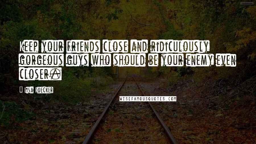 Lisa Roecker Quotes: Keep your friends close and ridiculously gorgeous guys who should be your enemy even closer.