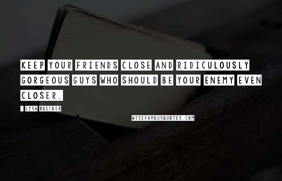 Lisa Roecker Quotes: Keep your friends close and ridiculously gorgeous guys who should be your enemy even closer.