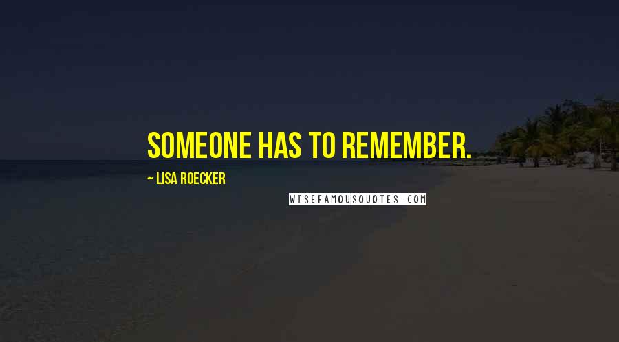 Lisa Roecker Quotes: Someone has to remember.