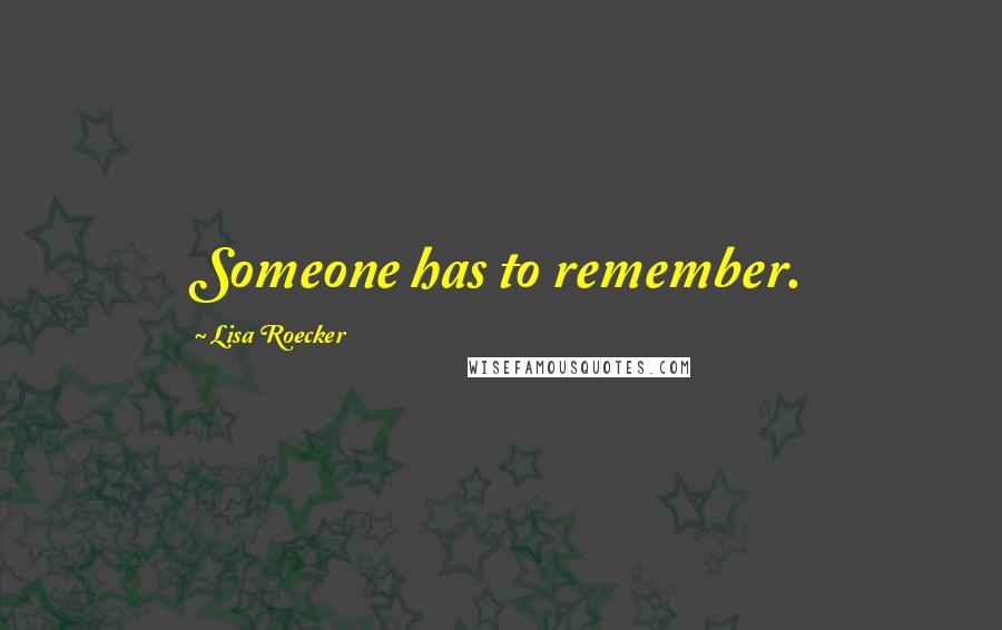 Lisa Roecker Quotes: Someone has to remember.