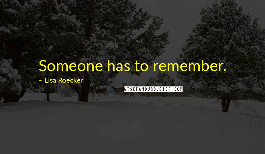 Lisa Roecker Quotes: Someone has to remember.
