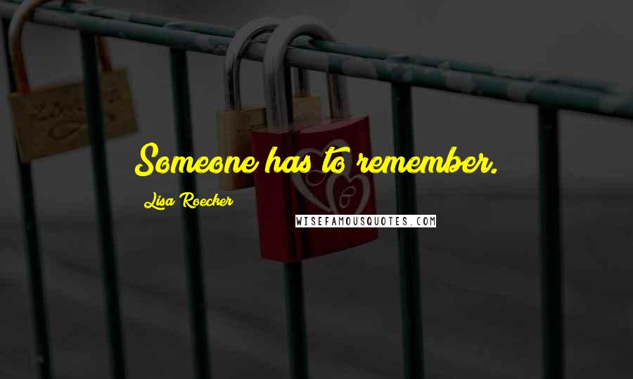 Lisa Roecker Quotes: Someone has to remember.