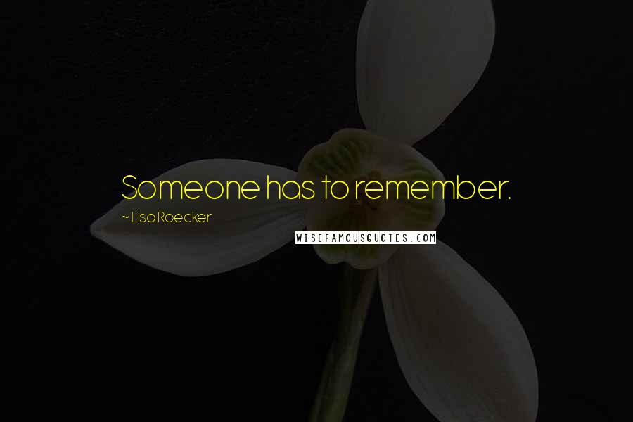 Lisa Roecker Quotes: Someone has to remember.