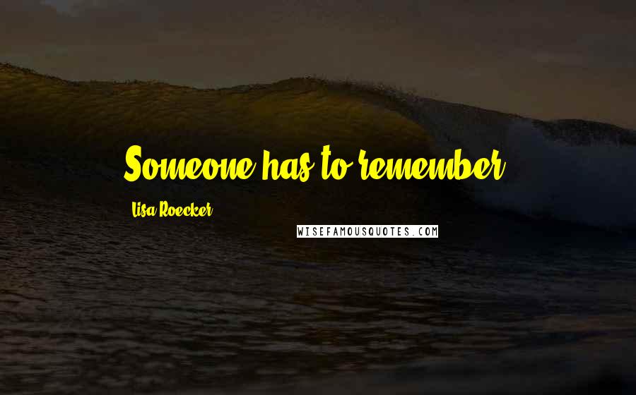 Lisa Roecker Quotes: Someone has to remember.