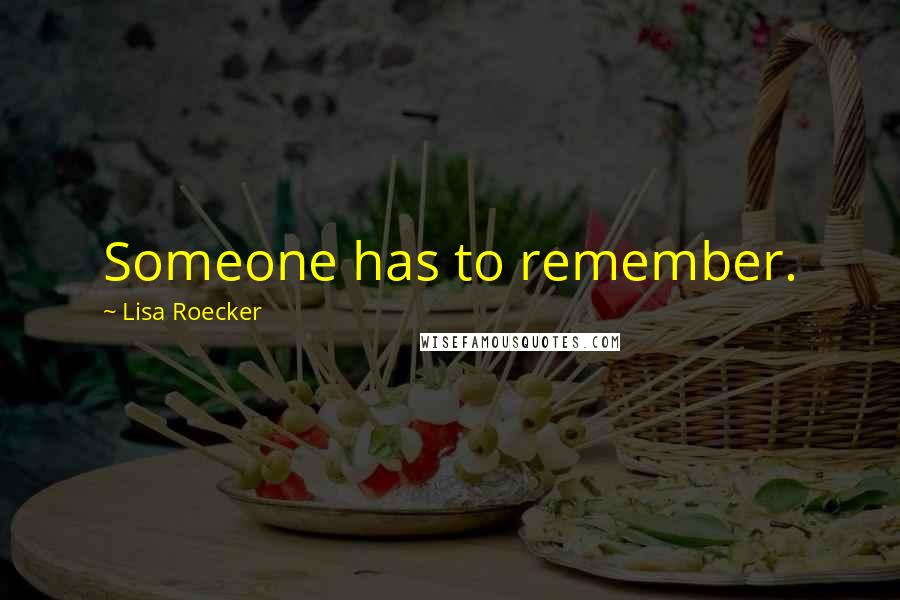 Lisa Roecker Quotes: Someone has to remember.